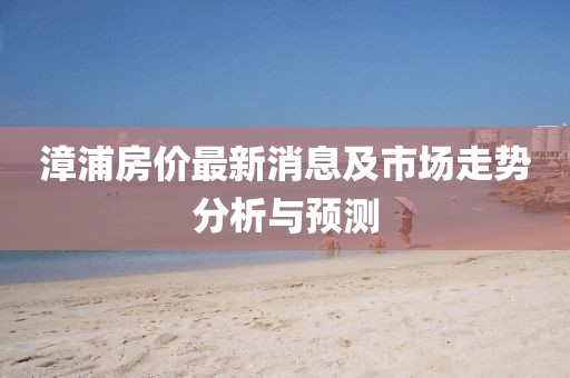 漳浦房?jī)r(jià)最新消息及市場(chǎng)走勢(shì)分析與預(yù)測(cè)