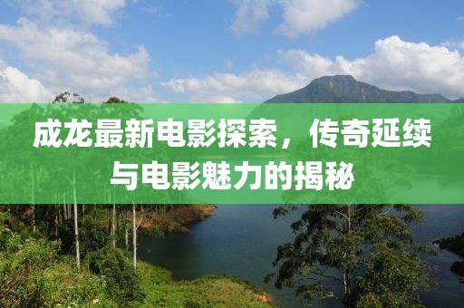成龍最新電影探索，傳奇延續(xù)與電影魅力的揭秘