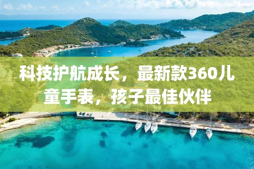 科技護(hù)航成長(zhǎng)，最新款360兒童手表，孩子最佳伙伴