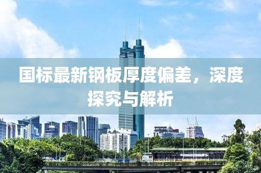 國(guó)標(biāo)最新鋼板厚度偏差，深度探究與解析