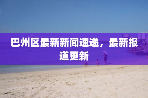 巴州區(qū)最新新聞速遞，最新報道更新