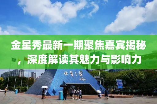 金星秀最新一期聚焦嘉賓揭秘，深度解讀其魅力與影響力