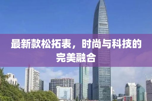 最新款松拓表，時(shí)尚與科技的完美融合