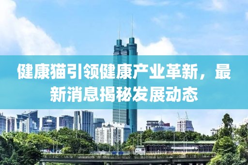健康貓引領(lǐng)健康產(chǎn)業(yè)革新，最新消息揭秘發(fā)展動(dòng)態(tài)