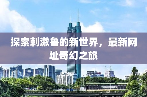 探索刺激魯?shù)男率澜?，最新網(wǎng)址奇幻之旅