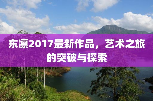 東凜2017最新作品，藝術(shù)之旅的突破與探索
