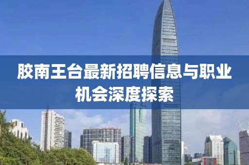 膠南王臺(tái)最新招聘信息與職業(yè)機(jī)會(huì)深度探索