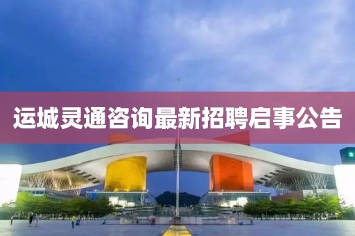 運(yùn)城靈通咨詢最新招聘啟事公告