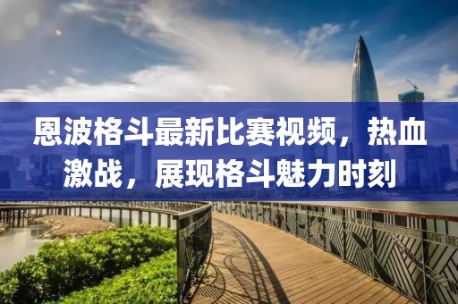 恩波格斗最新比賽視頻，熱血激戰(zhàn)，展現(xiàn)格斗魅力時刻