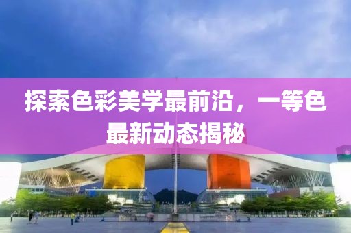 探索色彩美學(xué)最前沿，一等色最新動態(tài)揭秘