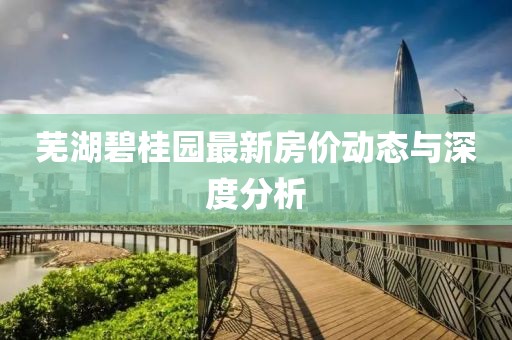 蕪湖碧桂園最新房價動態(tài)與深度分析