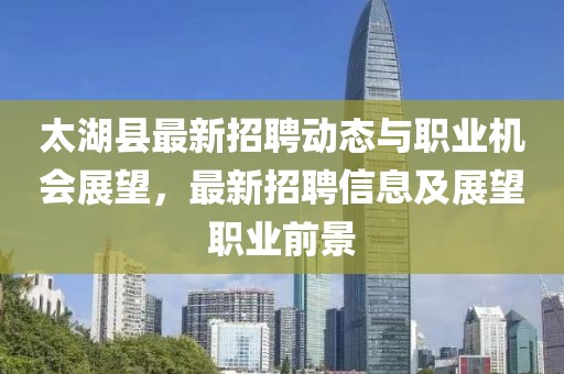 太湖縣最新招聘動態(tài)與職業(yè)機會展望，最新招聘信息及展望職業(yè)前景
