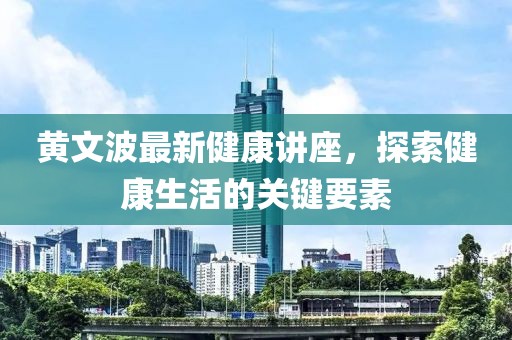 黃文波最新健康講座，探索健康生活的關(guān)鍵要素