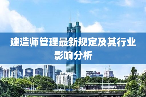 建造師管理最新規(guī)定及其行業(yè)影響分析
