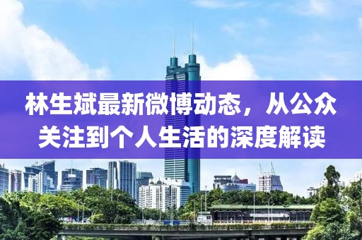 林生斌最新微博動態(tài)，從公眾關注到個人生活的深度解讀