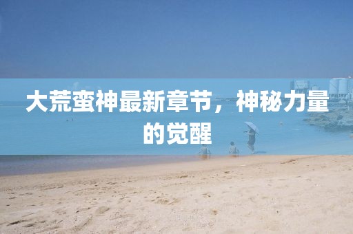 大荒蠻神最新章節(jié)，神秘力量的覺醒