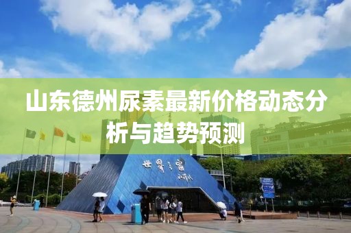 山東德州尿素最新價格動態(tài)分析與趨勢預測