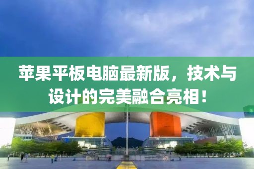 蘋果平板電腦最新版，技術(shù)與設(shè)計(jì)的完美融合亮相！