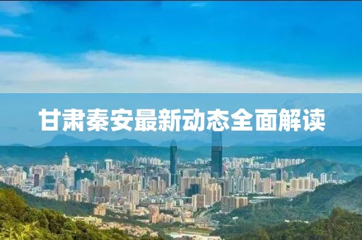 甘肅秦安最新動態(tài)全面解讀