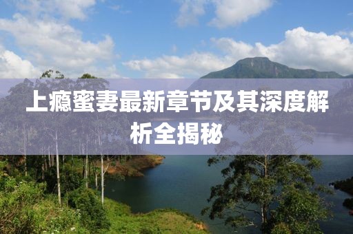 上癮蜜妻最新章節(jié)及其深度解析全揭秘