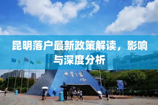昆明落戶最新政策解讀，影響與深度分析