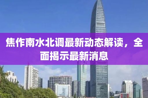 焦作南水北調(diào)最新動態(tài)解讀，全面揭示最新消息