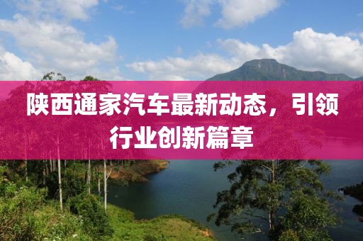 陜西通家汽車最新動態(tài)，引領行業(yè)創(chuàng)新篇章