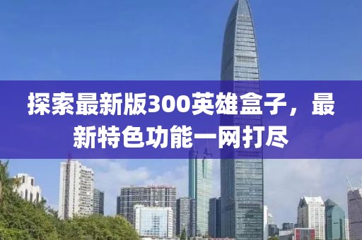 探索最新版300英雄盒子，最新特色功能一網(wǎng)打盡