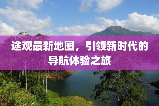 途觀最新地圖，引領(lǐng)新時(shí)代的導(dǎo)航體驗(yàn)之旅