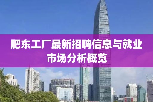 肥東工廠最新招聘信息與就業(yè)市場(chǎng)分析概覽
