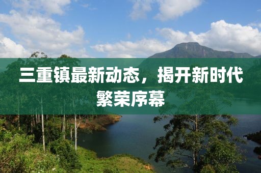 三重鎮(zhèn)最新動態(tài)，揭開新時代繁榮序幕