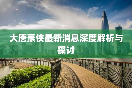 大唐豪俠最新消息深度解析與探討