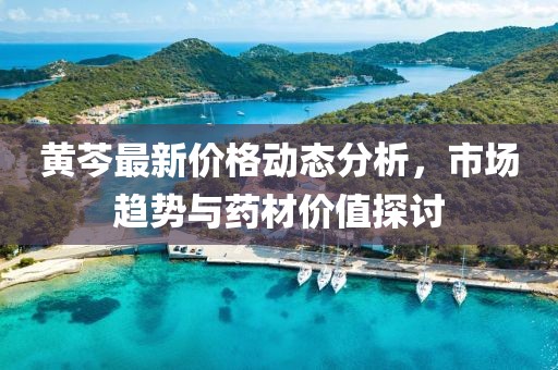 黃芩最新價(jià)格動(dòng)態(tài)分析，市場(chǎng)趨勢(shì)與藥材價(jià)值探討