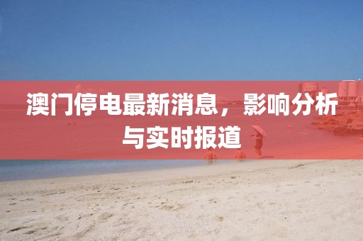 澳門(mén)停電最新消息，影響分析與實(shí)時(shí)報(bào)道