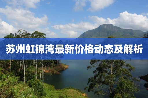 蘇州虹錦灣最新價格動態(tài)及解析