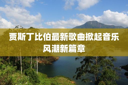 賈斯丁比伯最新歌曲掀起音樂風(fēng)潮新篇章