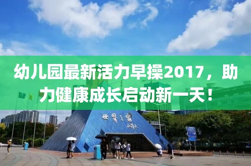 幼兒園最新活力早操2017，助力健康成長(zhǎng)啟動(dòng)新一天！