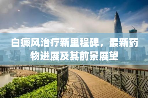 白癜風治療新里程碑，最新藥物進展及其前景展望