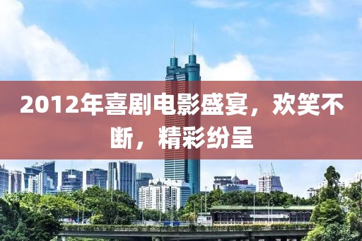 2012年喜劇電影盛宴，歡笑不斷，精彩紛呈