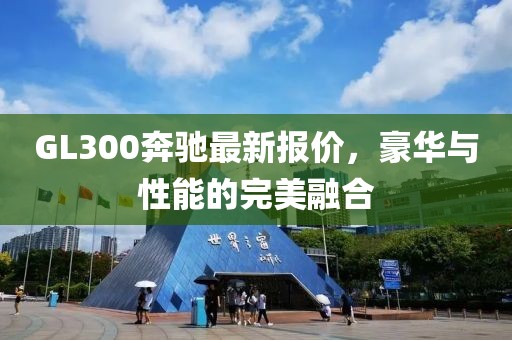 GL300奔馳最新報價，豪華與性能的完美融合