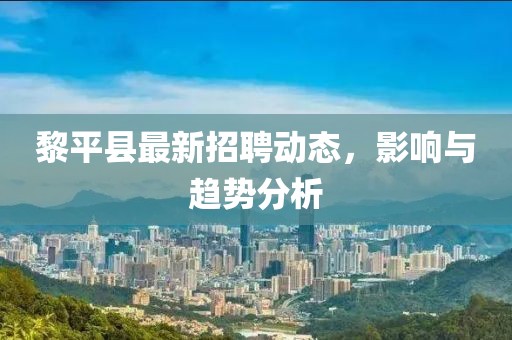 黎平縣最新招聘動態(tài)，影響與趨勢分析