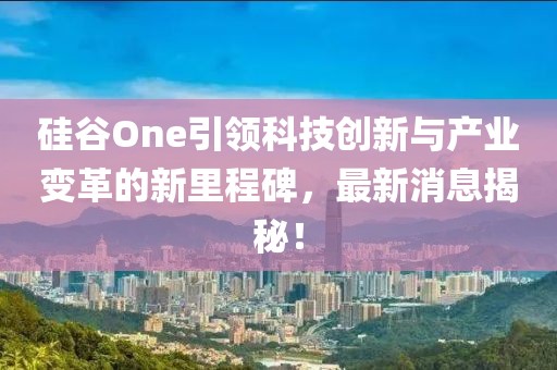 硅谷One引領(lǐng)科技創(chuàng)新與產(chǎn)業(yè)變革的新里程碑，最新消息揭秘！