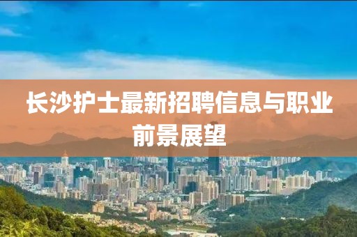 長沙護士最新招聘信息與職業(yè)前景展望
