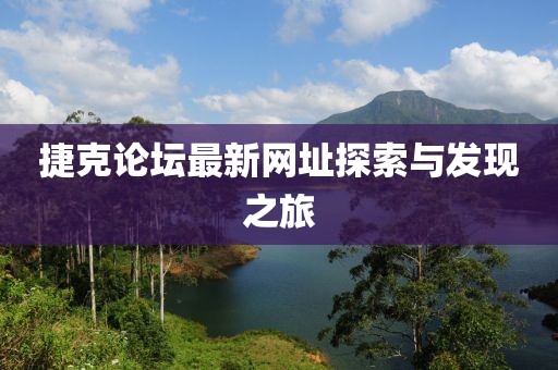 捷克論壇最新網(wǎng)址探索與發(fā)現(xiàn)之旅