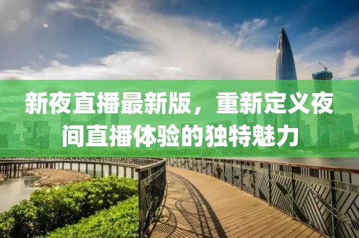 新夜直播最新版，重新定義夜間直播體驗的獨特魅力