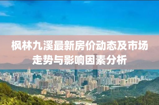楓林九溪最新房價動態(tài)及市場走勢與影響因素分析