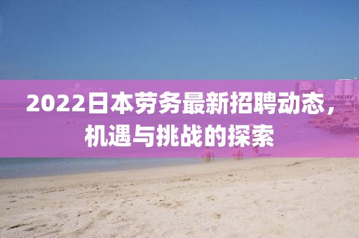 2022日本勞務(wù)最新招聘動(dòng)態(tài)，機(jī)遇與挑戰(zhàn)的探索