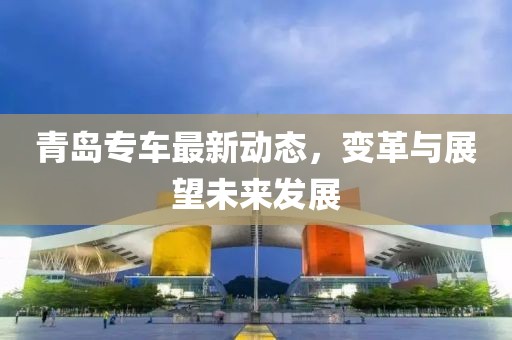 青島專車最新動態(tài)，變革與展望未來發(fā)展