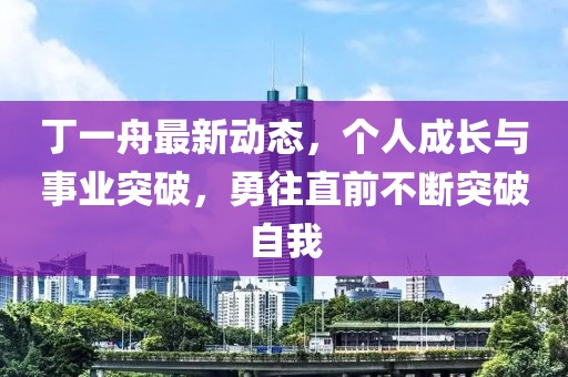 丁一舟最新動態(tài)，個人成長與事業(yè)突破，勇往直前不斷突破自我