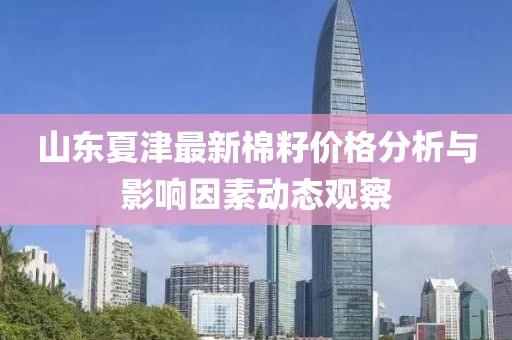 山東夏津最新棉籽價格分析與影響因素動態(tài)觀察
